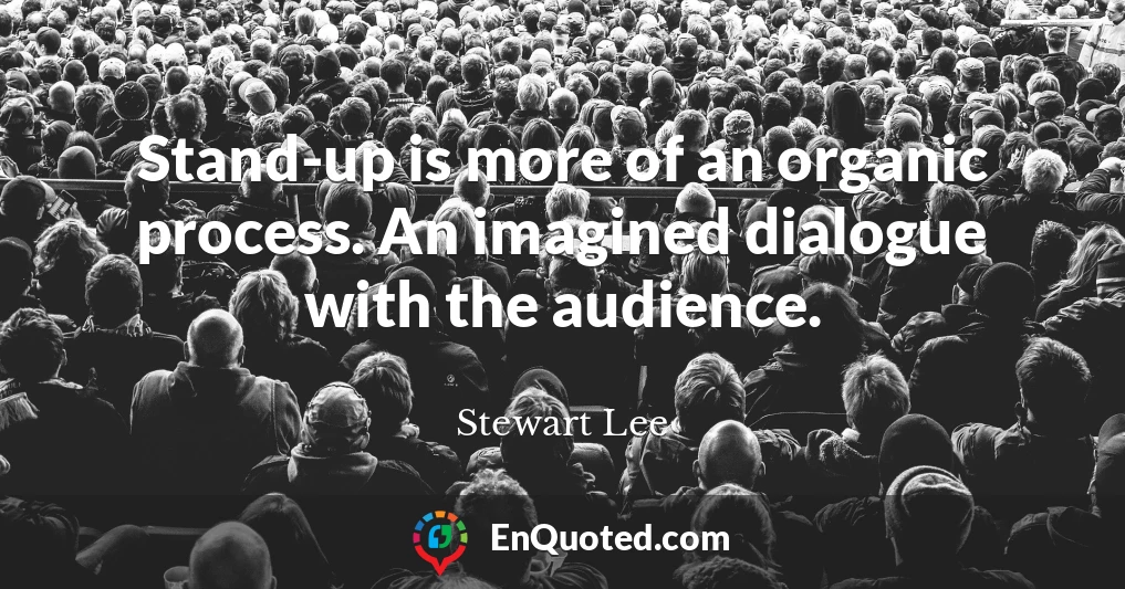 Stand-up is more of an organic process. An imagined dialogue with the audience.