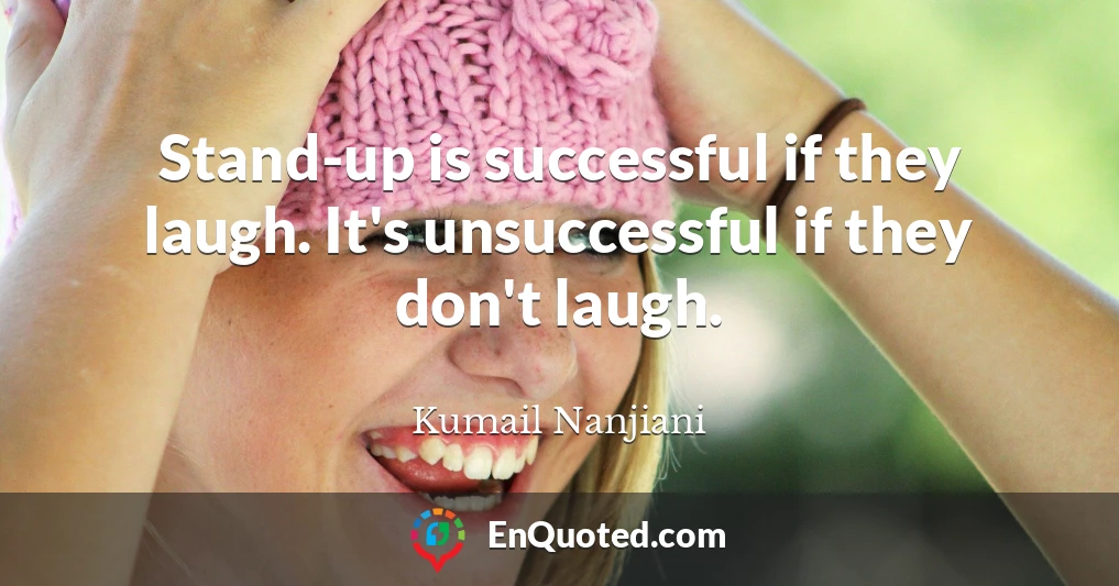 Stand-up is successful if they laugh. It's unsuccessful if they don't laugh.