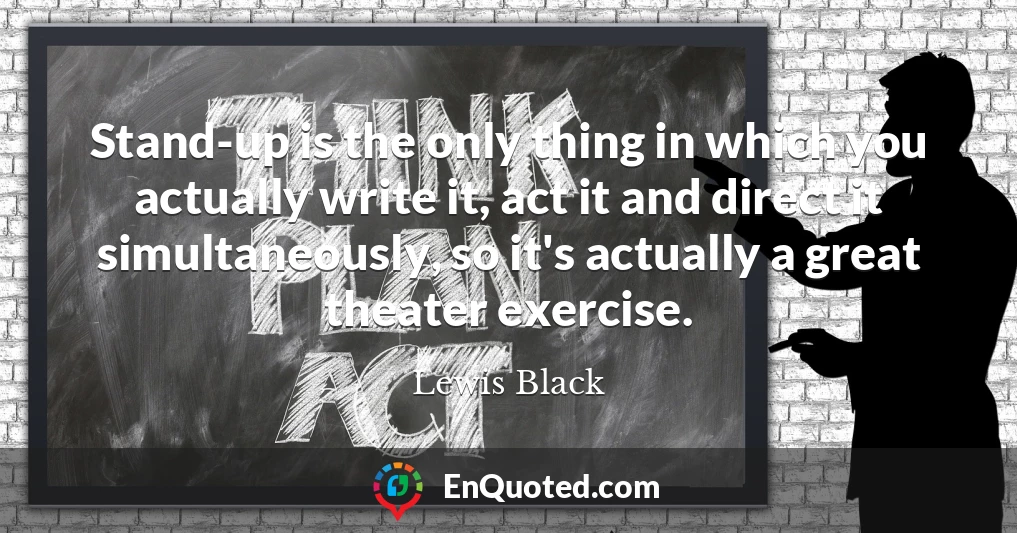 Stand-up is the only thing in which you actually write it, act it and direct it simultaneously, so it's actually a great theater exercise.