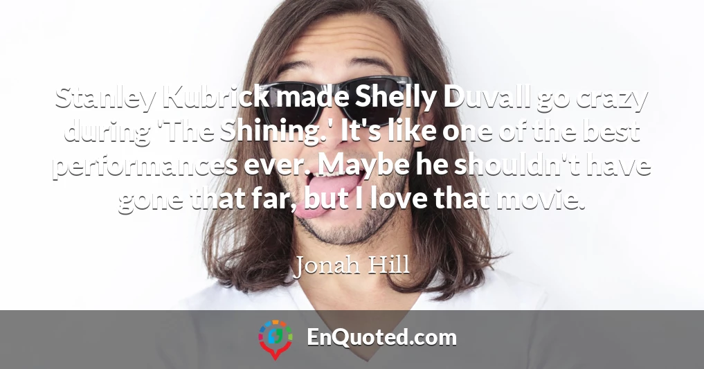 Stanley Kubrick made Shelly Duvall go crazy during 'The Shining.' It's like one of the best performances ever. Maybe he shouldn't have gone that far, but I love that movie.