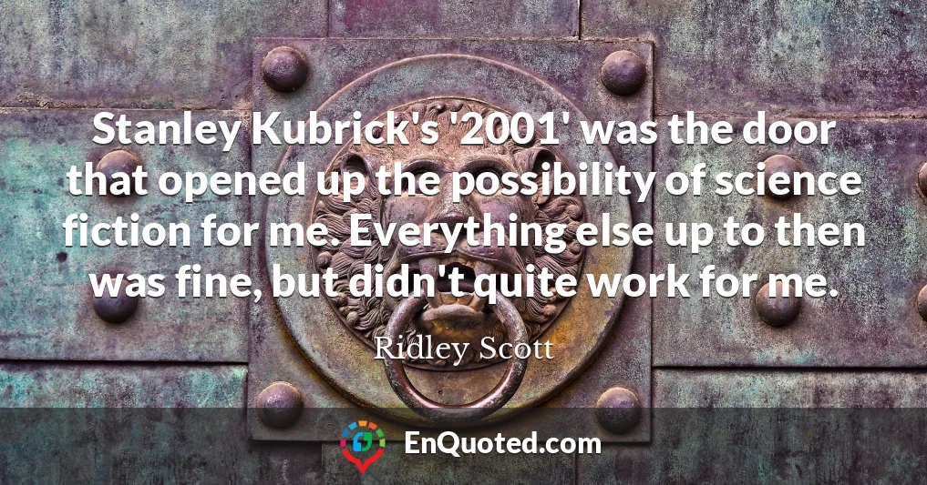 Stanley Kubrick's '2001' was the door that opened up the possibility of science fiction for me. Everything else up to then was fine, but didn't quite work for me.