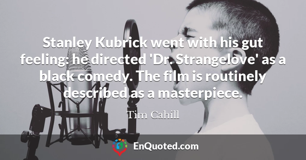 Stanley Kubrick went with his gut feeling: he directed 'Dr. Strangelove' as a black comedy. The film is routinely described as a masterpiece.