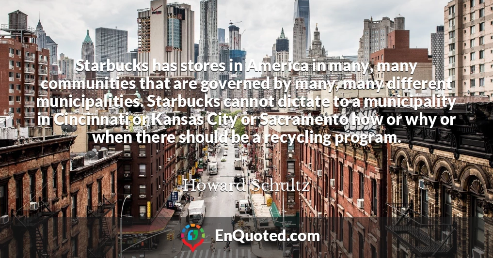 Starbucks has stores in America in many, many communities that are governed by many, many different municipalities. Starbucks cannot dictate to a municipality in Cincinnati or Kansas City or Sacramento how or why or when there should be a recycling program.