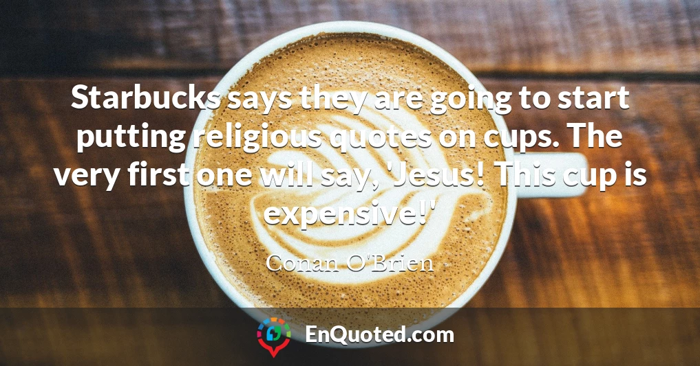 Starbucks says they are going to start putting religious quotes on cups. The very first one will say, 'Jesus! This cup is expensive!'