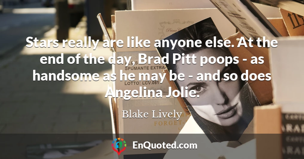 Stars really are like anyone else. At the end of the day, Brad Pitt poops - as handsome as he may be - and so does Angelina Jolie.