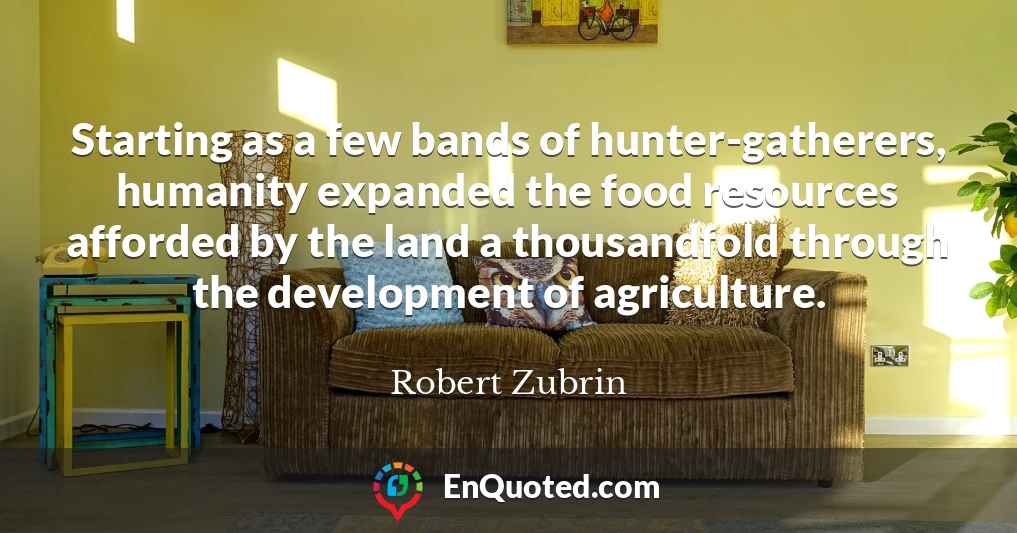 Starting as a few bands of hunter-gatherers, humanity expanded the food resources afforded by the land a thousandfold through the development of agriculture.