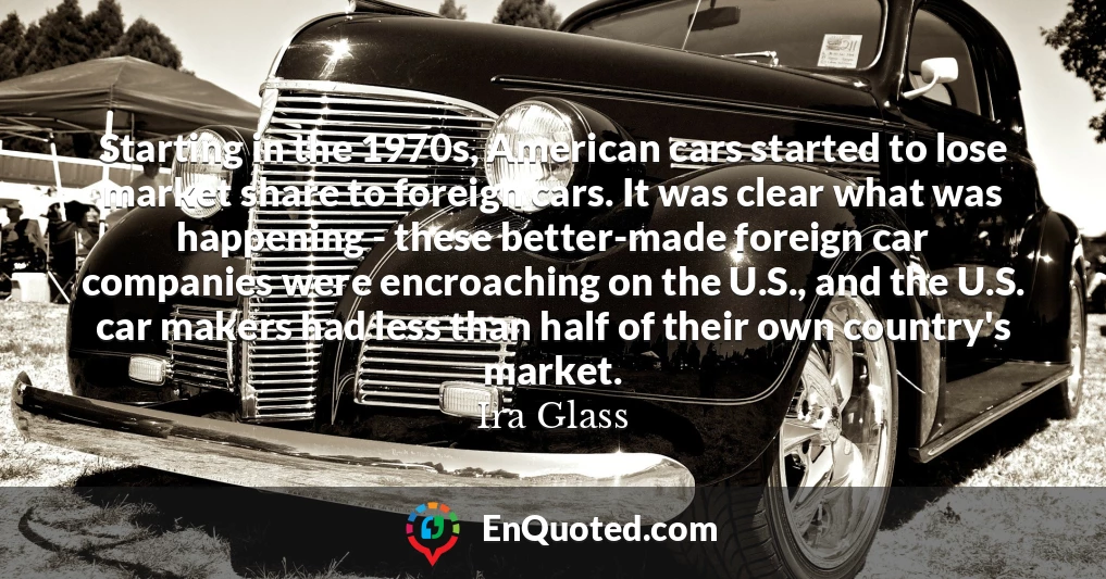 Starting in the 1970s, American cars started to lose market share to foreign cars. It was clear what was happening - these better-made foreign car companies were encroaching on the U.S., and the U.S. car makers had less than half of their own country's market.