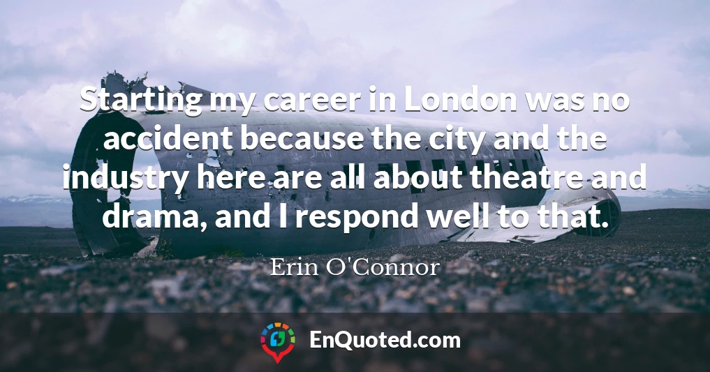 Starting my career in London was no accident because the city and the industry here are all about theatre and drama, and I respond well to that.