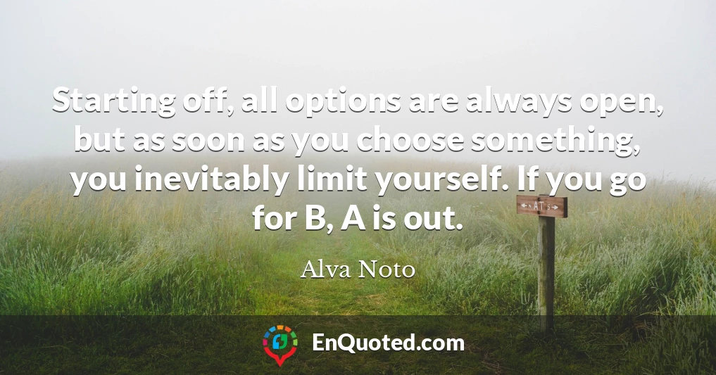 Starting off, all options are always open, but as soon as you choose something, you inevitably limit yourself. If you go for B, A is out.