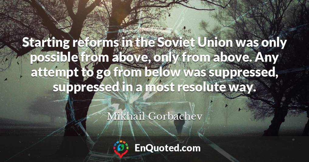 Starting reforms in the Soviet Union was only possible from above, only from above. Any attempt to go from below was suppressed, suppressed in a most resolute way.