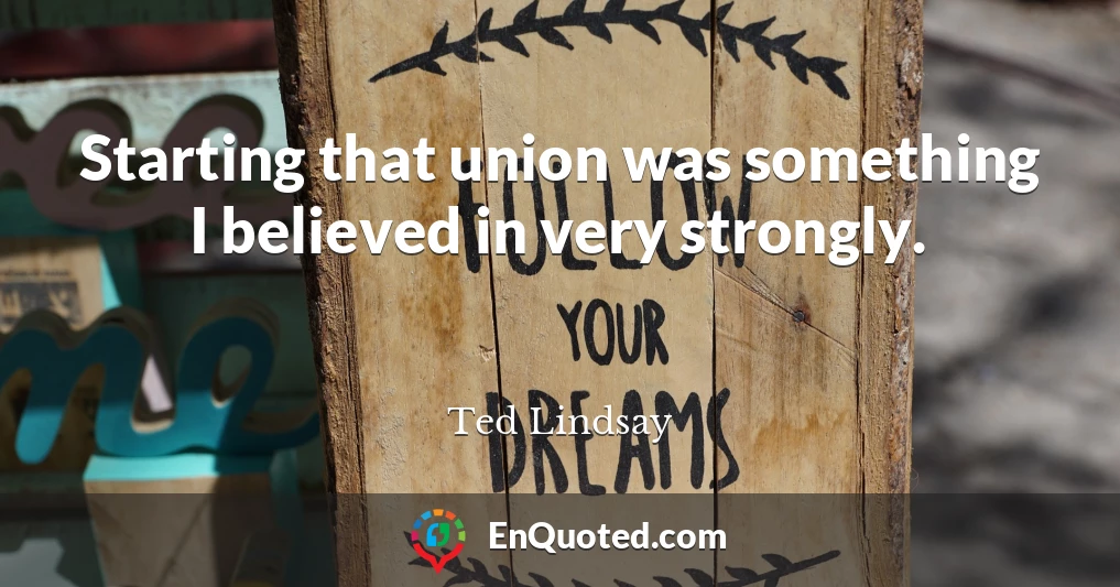 Starting that union was something I believed in very strongly.