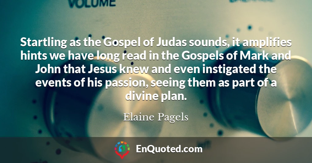 Startling as the Gospel of Judas sounds, it amplifies hints we have long read in the Gospels of Mark and John that Jesus knew and even instigated the events of his passion, seeing them as part of a divine plan.