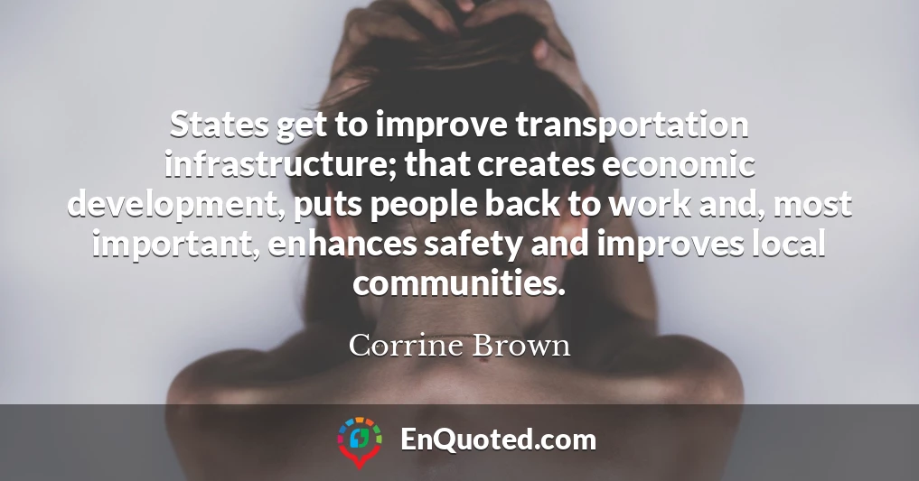 States get to improve transportation infrastructure; that creates economic development, puts people back to work and, most important, enhances safety and improves local communities.