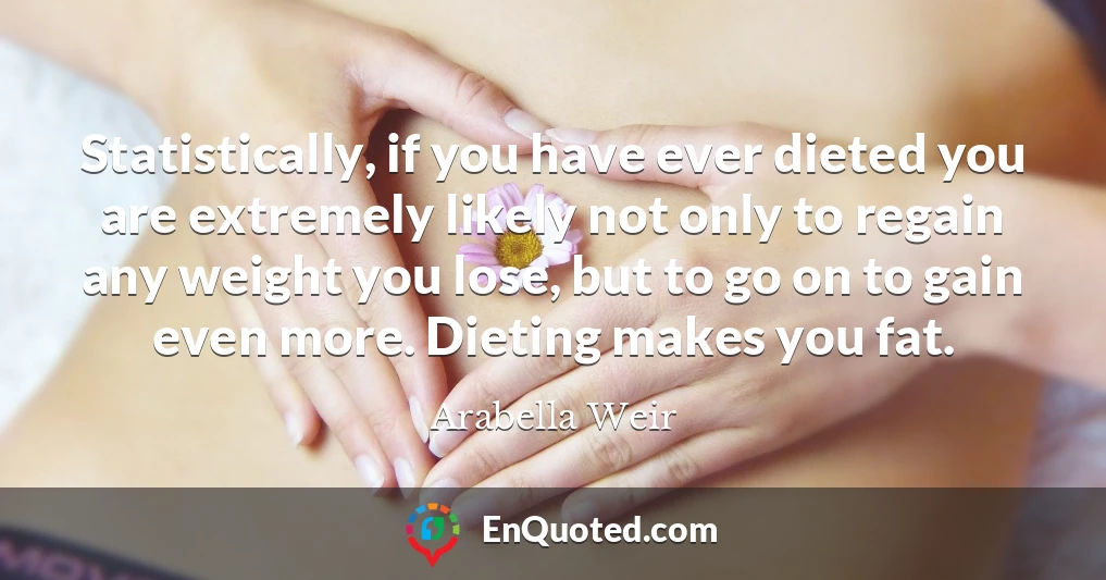 Statistically, if you have ever dieted you are extremely likely not only to regain any weight you lose, but to go on to gain even more. Dieting makes you fat.