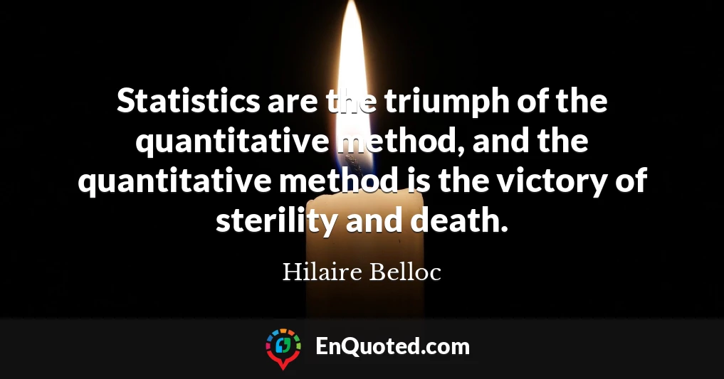 Statistics are the triumph of the quantitative method, and the quantitative method is the victory of sterility and death.
