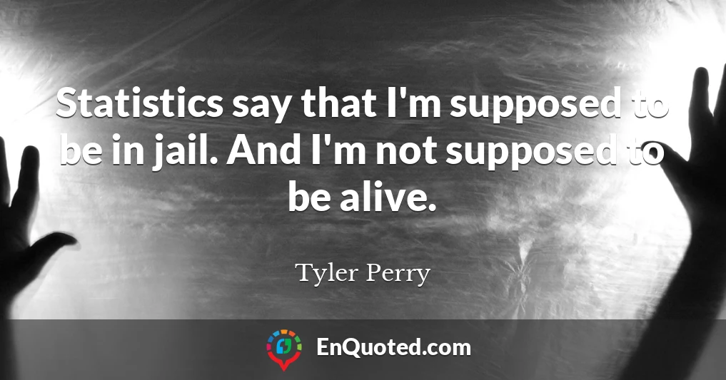 Statistics say that I'm supposed to be in jail. And I'm not supposed to be alive.