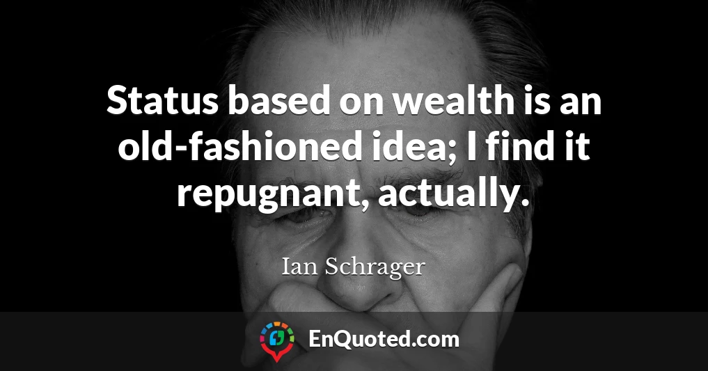 Status based on wealth is an old-fashioned idea; I find it repugnant, actually.