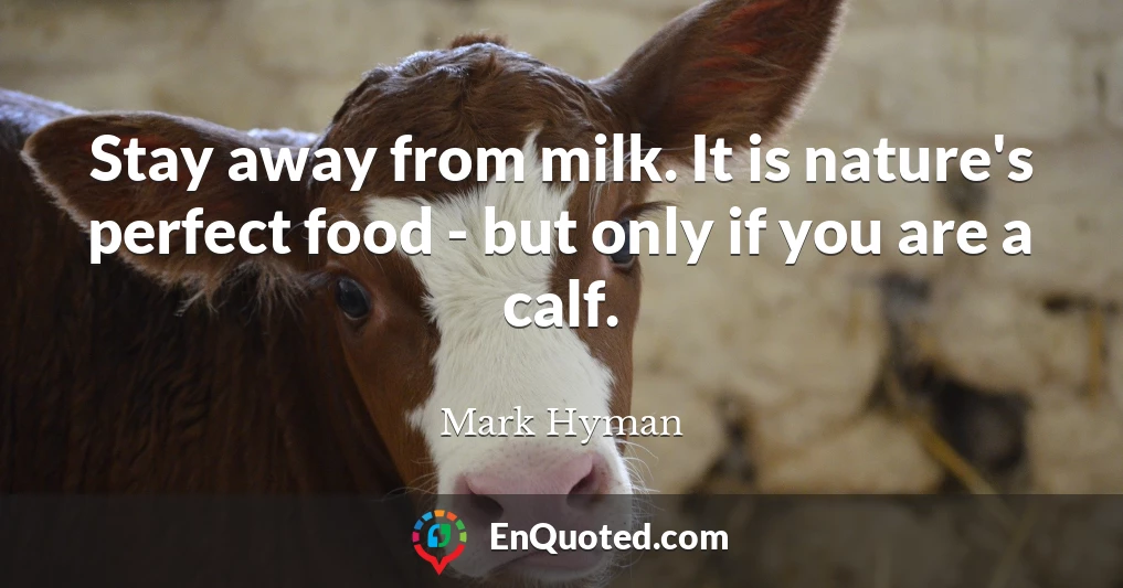 Stay away from milk. It is nature's perfect food - but only if you are a calf.
