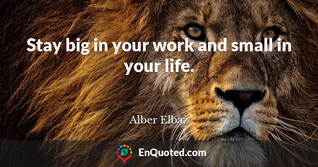 Stay big in your work and small in your life.