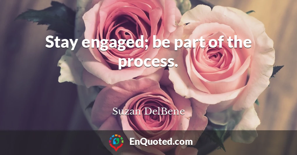 Stay engaged; be part of the process.