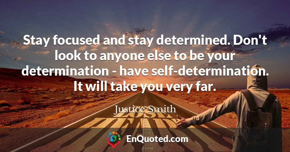 Stay focused and stay determined. Don't look to anyone else to be your determination - have self-determination. It will take you very far.