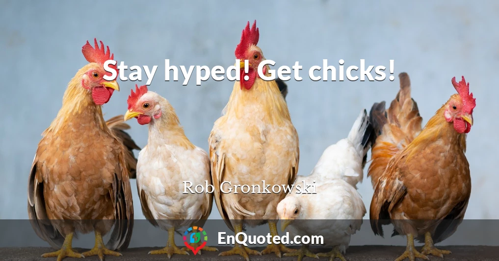 Stay hyped! Get chicks!