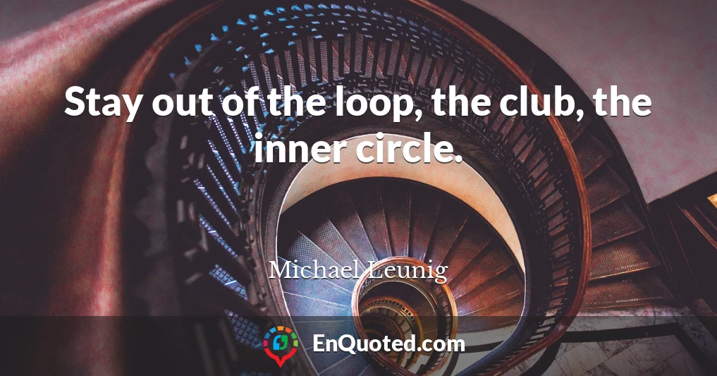 Stay out of the loop, the club, the inner circle.