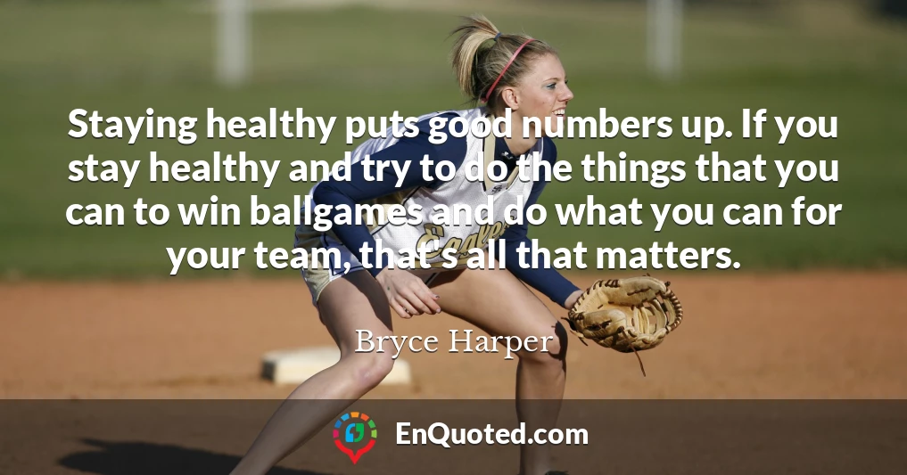 Staying healthy puts good numbers up. If you stay healthy and try to do the things that you can to win ballgames and do what you can for your team, that's all that matters.