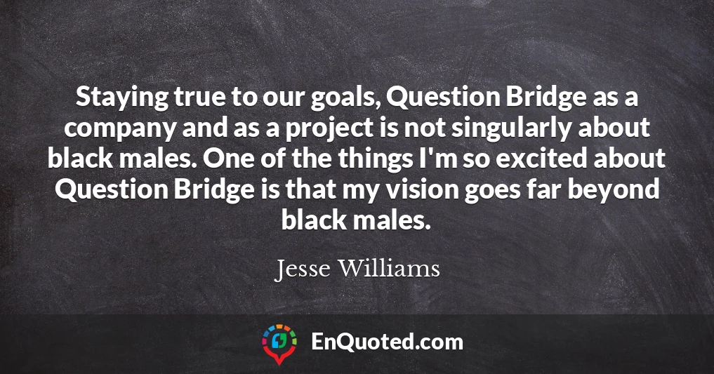 Staying true to our goals, Question Bridge as a company and as a project is not singularly about black males. One of the things I'm so excited about Question Bridge is that my vision goes far beyond black males.