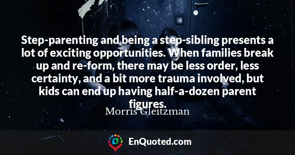 Step-parenting and being a step-sibling presents a lot of exciting opportunities. When families break up and re-form, there may be less order, less certainty, and a bit more trauma involved, but kids can end up having half-a-dozen parent figures.