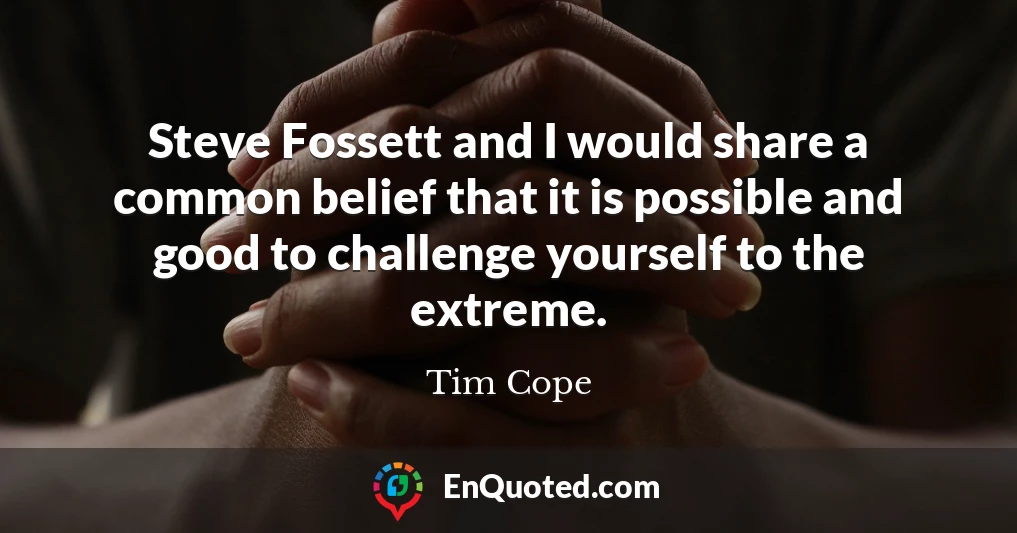 Steve Fossett and I would share a common belief that it is possible and good to challenge yourself to the extreme.