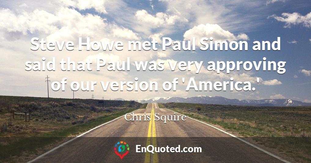 Steve Howe met Paul Simon and said that Paul was very approving of our version of 'America.'