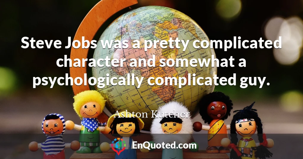Steve Jobs was a pretty complicated character and somewhat a psychologically complicated guy.