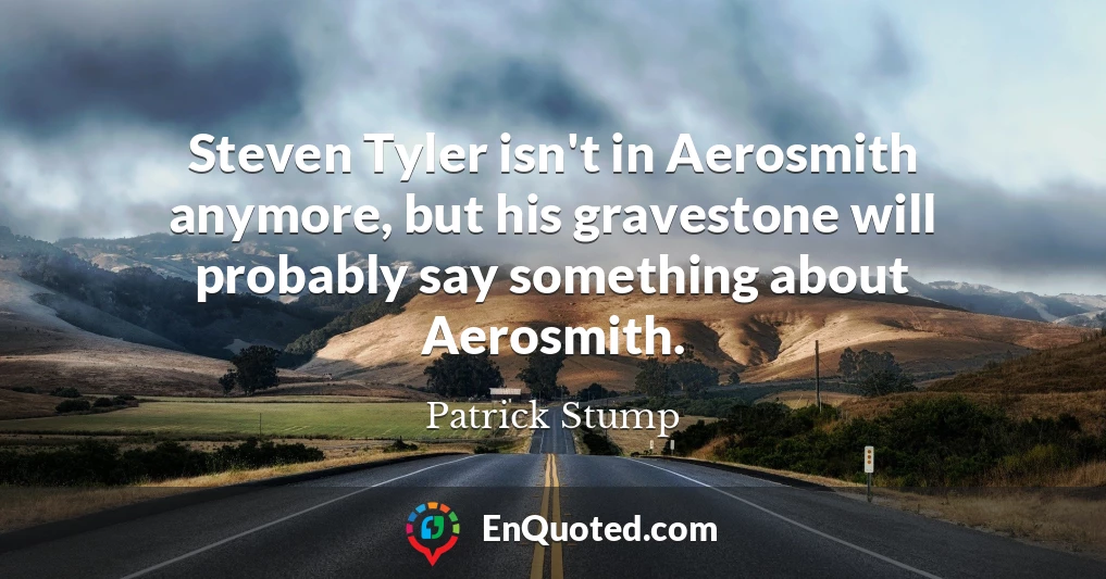 Steven Tyler isn't in Aerosmith anymore, but his gravestone will probably say something about Aerosmith.