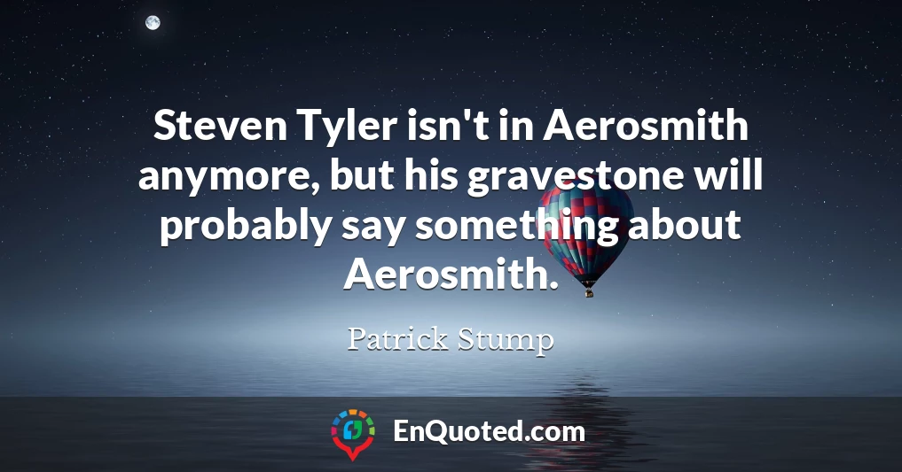 Steven Tyler isn't in Aerosmith anymore, but his gravestone will probably say something about Aerosmith.