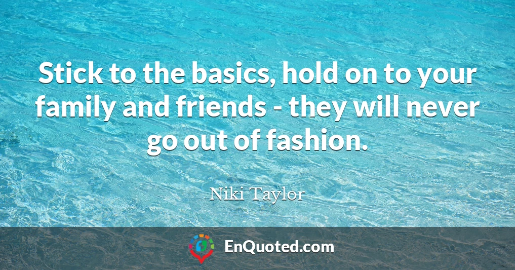 Stick to the basics, hold on to your family and friends - they will never go out of fashion.