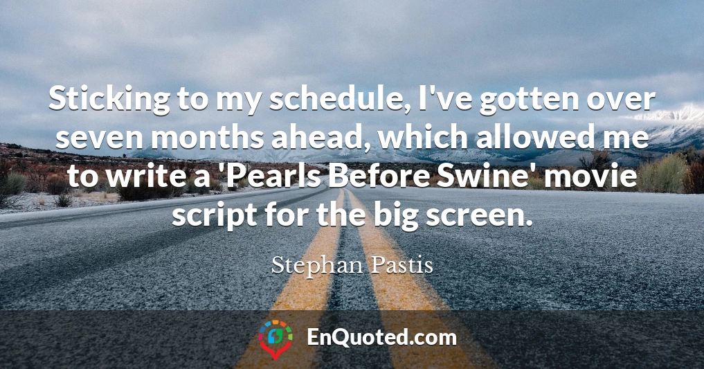Sticking to my schedule, I've gotten over seven months ahead, which allowed me to write a 'Pearls Before Swine' movie script for the big screen.