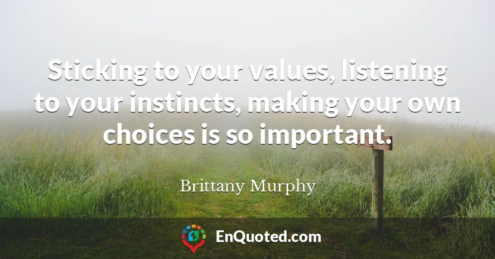 Sticking to your values, listening to your instincts, making your own choices is so important.