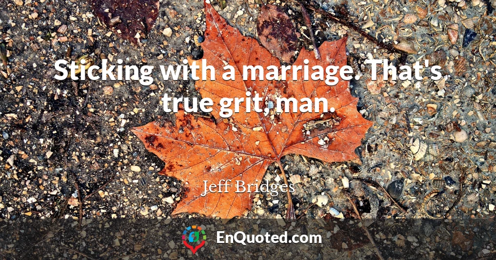 Sticking with a marriage. That's true grit, man.
