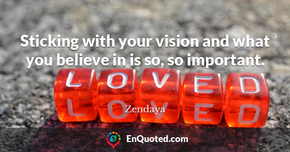 Sticking with your vision and what you believe in is so, so important.