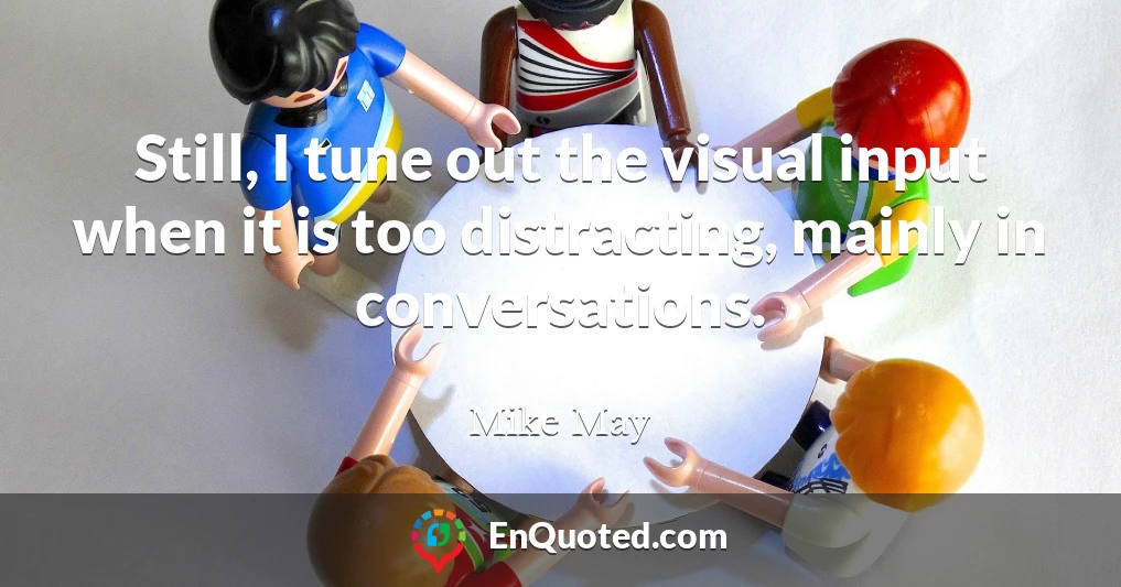 Still, I tune out the visual input when it is too distracting, mainly in conversations.