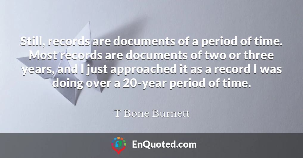 Still, records are documents of a period of time. Most records are documents of two or three years, and I just approached it as a record I was doing over a 20-year period of time.