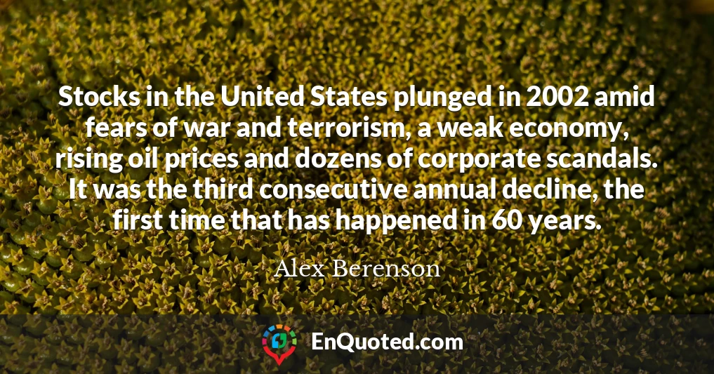 Stocks in the United States plunged in 2002 amid fears of war and terrorism, a weak economy, rising oil prices and dozens of corporate scandals. It was the third consecutive annual decline, the first time that has happened in 60 years.