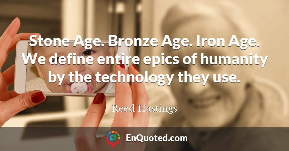 Stone Age. Bronze Age. Iron Age. We define entire epics of humanity by the technology they use.