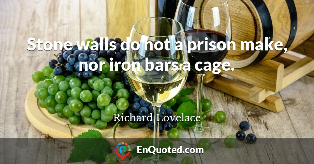 Stone walls do not a prison make, nor iron bars a cage.