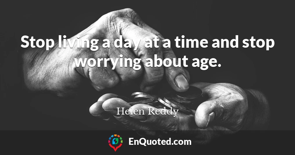 Stop living a day at a time and stop worrying about age.
