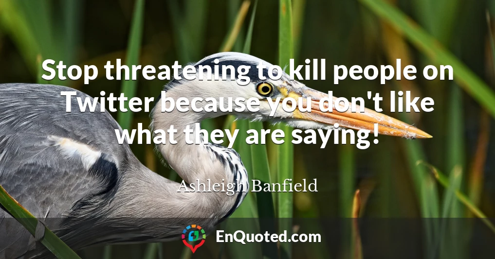 Stop threatening to kill people on Twitter because you don't like what they are saying!