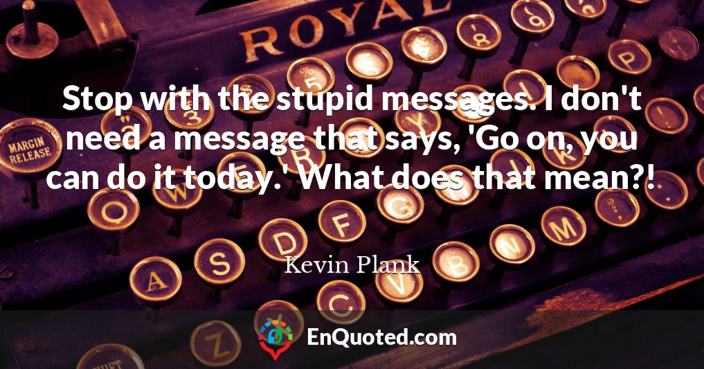 Stop with the stupid messages. I don't need a message that says, 'Go on, you can do it today.' What does that mean?!