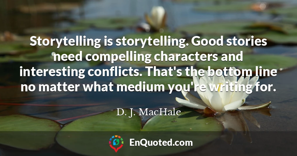 Storytelling is storytelling. Good stories need compelling characters and interesting conflicts. That's the bottom line no matter what medium you're writing for.