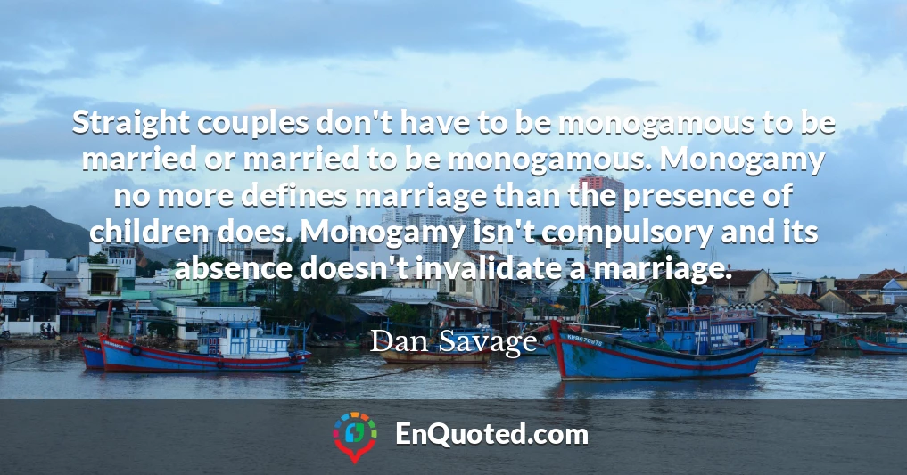 Straight couples don't have to be monogamous to be married or married to be monogamous. Monogamy no more defines marriage than the presence of children does. Monogamy isn't compulsory and its absence doesn't invalidate a marriage.